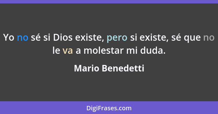 Yo no sé si Dios existe, pero si existe, sé que no le va a molestar mi duda.... - Mario Benedetti