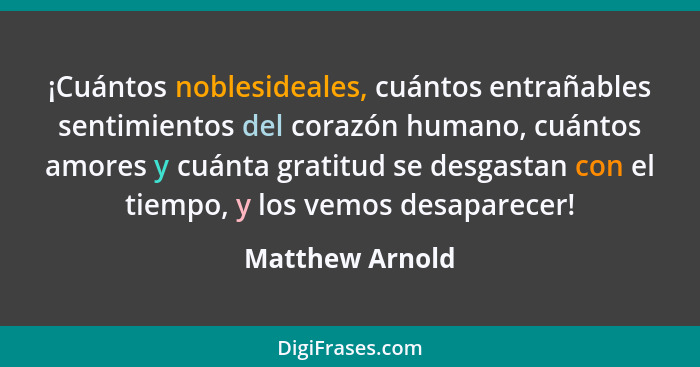 ¡Cuántos noblesideales, cuántos entrañables sentimientos del corazón humano, cuántos amores y cuánta gratitud se desgastan con el tie... - Matthew Arnold