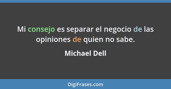 Mi consejo es separar el negocio de las opiniones de quien no sabe.... - Michael Dell