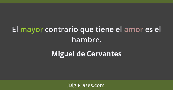 El mayor contrario que tiene el amor es el hambre.... - Miguel de Cervantes
