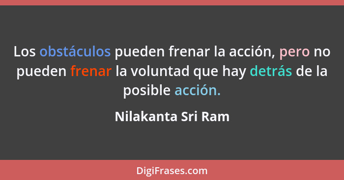 Los obstáculos pueden frenar la acción, pero no pueden frenar la voluntad que hay detrás de la posible acción.... - Nilakanta Sri Ram