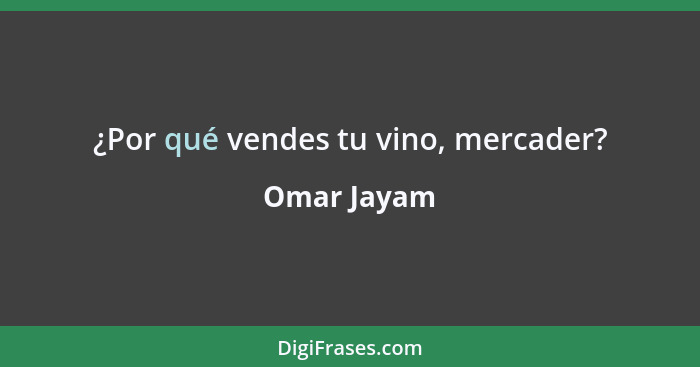 ¿Por qué vendes tu vino, mercader?... - Omar Jayam