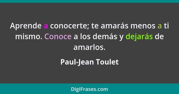 Aprende a conocerte; te amarás menos a ti mismo. Conoce a los demás y dejarás de amarlos.... - Paul-Jean Toulet