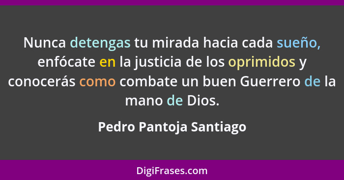 Nunca detengas tu mirada hacia cada sueño, enfócate en la justicia de los oprimidos y conocerás como combate un buen Guerrero... - Pedro Pantoja Santiago