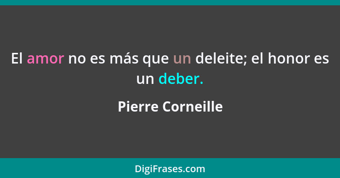 El amor no es más que un deleite; el honor es un deber.... - Pierre Corneille