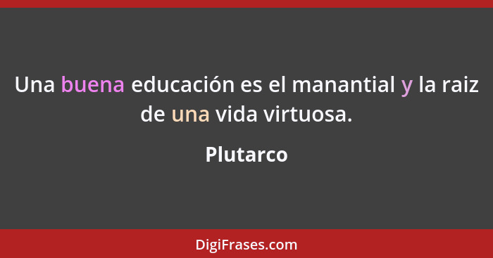 Una buena educación es el manantial y la raiz de una vida virtuosa.... - Plutarco