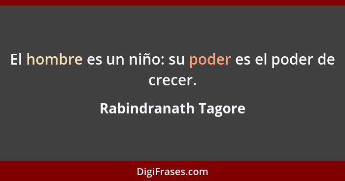 El hombre es un niño: su poder es el poder de crecer.... - Rabindranath Tagore