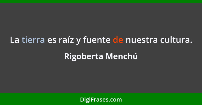 La tierra es raíz y fuente de nuestra cultura.... - Rigoberta Menchú