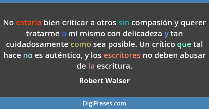 No estaría bien criticar a otros sin compasión y querer tratarme a mí mismo con delicadeza y tan cuidadosamente como sea posible. Un c... - Robert Walser