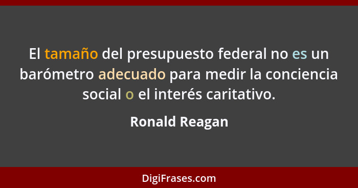 El tamaño del presupuesto federal no es un barómetro adecuado para medir la conciencia social o el interés caritativo.... - Ronald Reagan