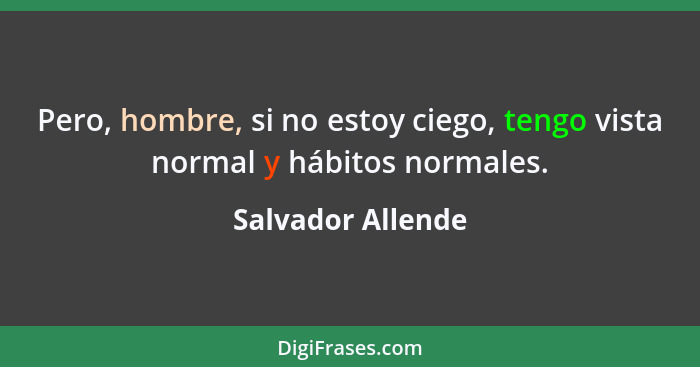 Pero, hombre, si no estoy ciego, tengo vista normal y hábitos normales.... - Salvador Allende
