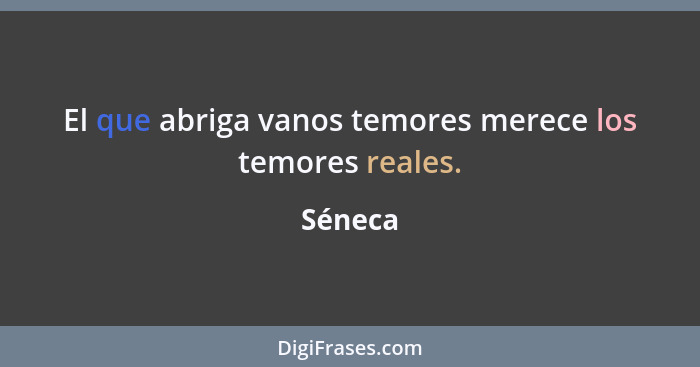 El que abriga vanos temores merece los temores reales.... - Séneca