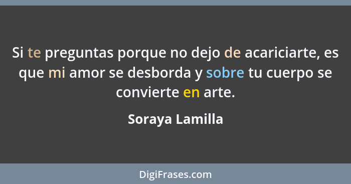 Si te preguntas porque no dejo de acariciarte, es que mi amor se desborda y sobre tu cuerpo se convierte en arte.... - Soraya Lamilla