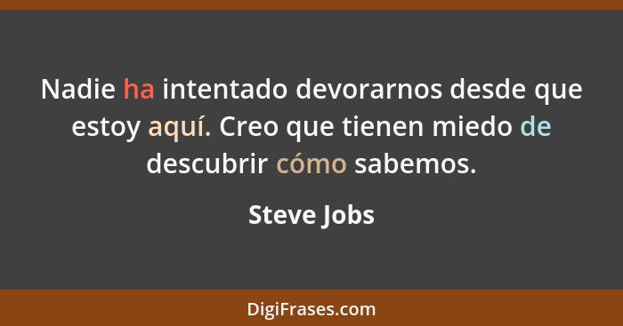 Nadie ha intentado devorarnos desde que estoy aquí. Creo que tienen miedo de descubrir cómo sabemos.... - Steve Jobs