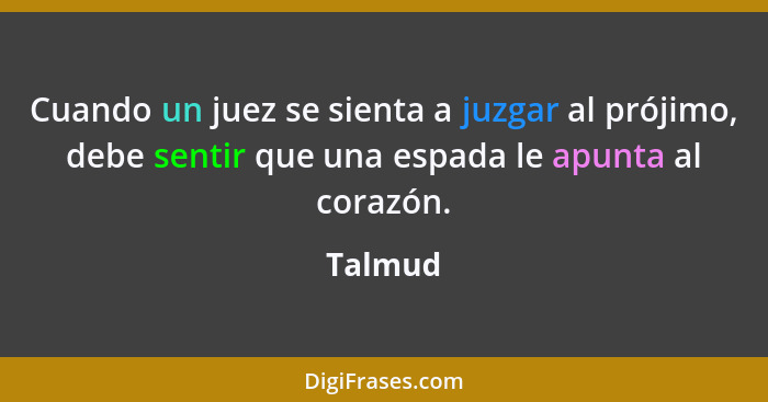 Cuando un juez se sienta a juzgar al prójimo, debe sentir que una espada le apunta al corazón.... - Talmud