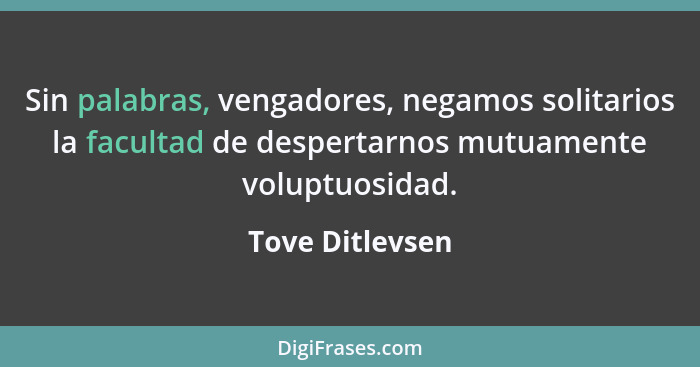 Sin palabras, vengadores, negamos solitarios la facultad de despertarnos mutuamente voluptuosidad.... - Tove Ditlevsen