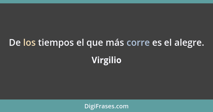 De los tiempos el que más corre es el alegre.... - Virgilio