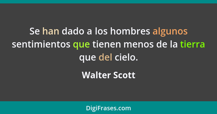 Se han dado a los hombres algunos sentimientos que tienen menos de la tierra que del cielo.... - Walter Scott