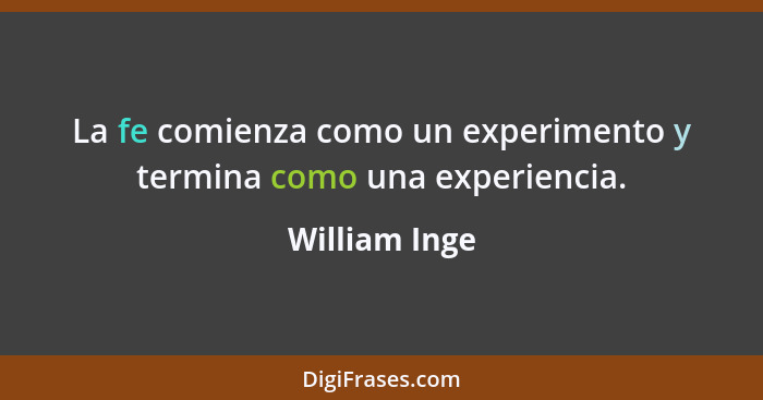 La fe comienza como un experimento y termina como una experiencia.... - William Inge