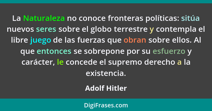 La Naturaleza no conoce fronteras políticas: sitúa nuevos seres sobre el globo terrestre y contempla el libre juego de las fuerzas que... - Adolf Hitler