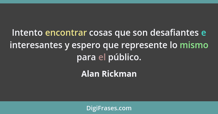 Intento encontrar cosas que son desafiantes e interesantes y espero que represente lo mismo para el público.... - Alan Rickman