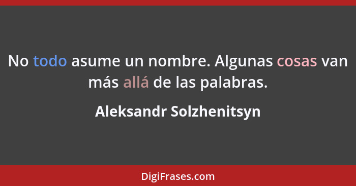 No todo asume un nombre. Algunas cosas van más allá de las palabras.... - Aleksandr Solzhenitsyn