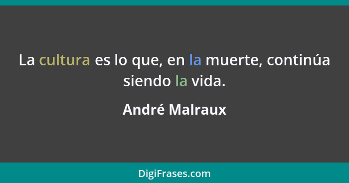 La cultura es lo que, en la muerte, continúa siendo la vida.... - André Malraux