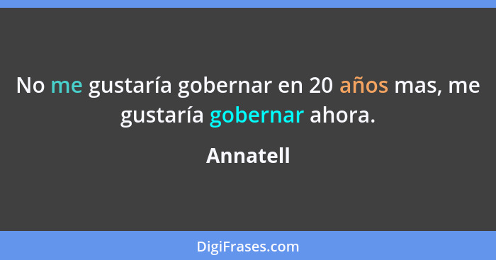 No me gustaría gobernar en 20 años mas, me gustaría gobernar ahora.... - Annatell