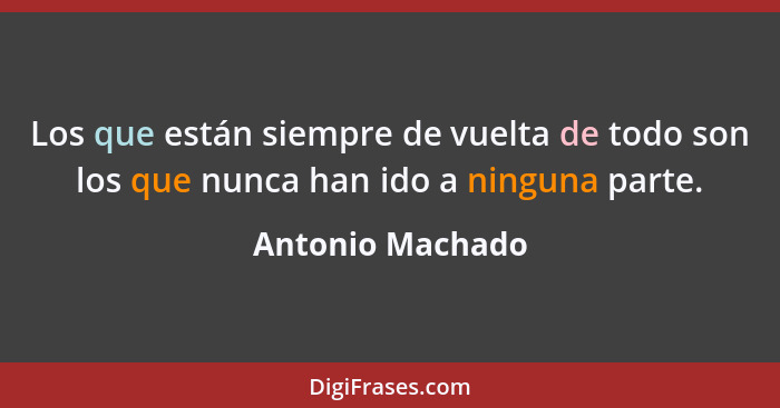 Los que están siempre de vuelta de todo son los que nunca han ido a ninguna parte.... - Antonio Machado