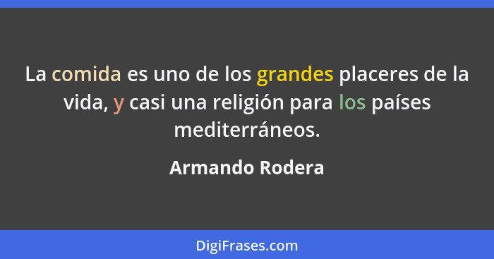La comida es uno de los grandes placeres de la vida, y casi una religión para los países mediterráneos.... - Armando Rodera