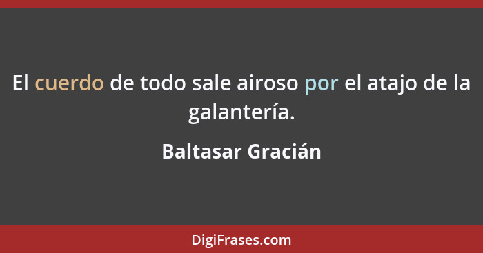 El cuerdo de todo sale airoso por el atajo de la galantería.... - Baltasar Gracián