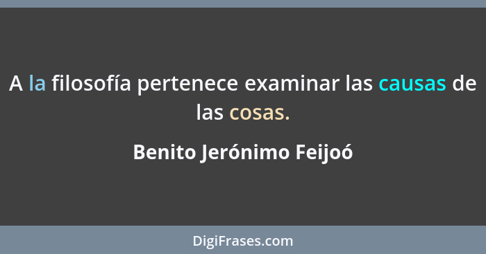 A la filosofía pertenece examinar las causas de las cosas.... - Benito Jerónimo Feijoó