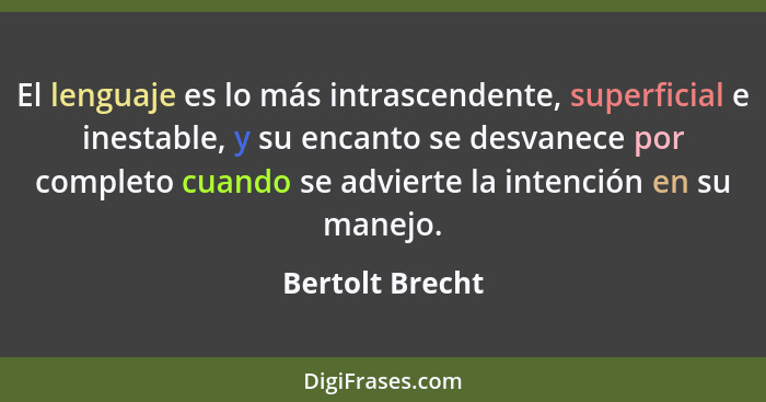 El lenguaje es lo más intrascendente, superficial e inestable, y su encanto se desvanece por completo cuando se advierte la intención... - Bertolt Brecht