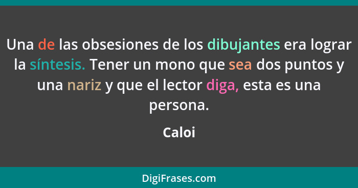 Una de las obsesiones de los dibujantes era lograr la síntesis. Tener un mono que sea dos puntos y una nariz y que el lector diga, esta es una... - Caloi