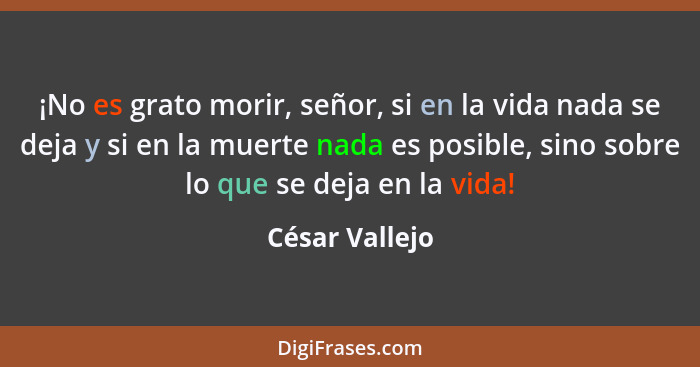 ¡No es grato morir, señor, si en la vida nada se deja y si en la muerte nada es posible, sino sobre lo que se deja en la vida!... - César Vallejo