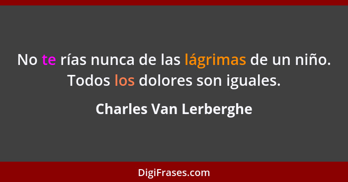 No te rías nunca de las lágrimas de un niño. Todos los dolores son iguales.... - Charles Van Lerberghe