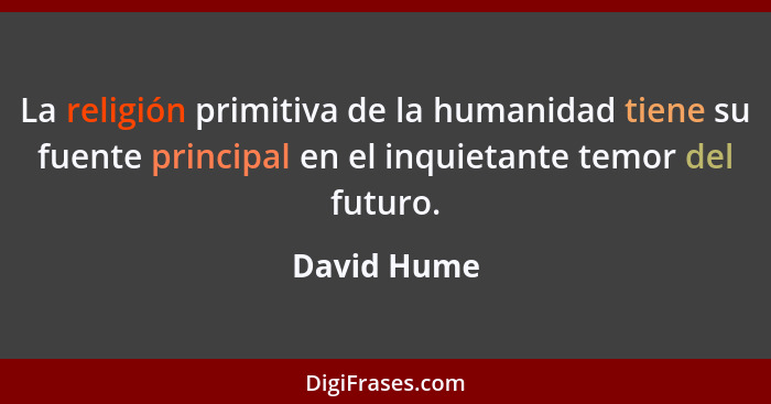 La religión primitiva de la humanidad tiene su fuente principal en el inquietante temor del futuro.... - David Hume