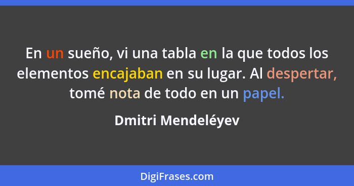 En un sueño, vi una tabla en la que todos los elementos encajaban en su lugar. Al despertar, tomé nota de todo en un papel.... - Dmitri Mendeléyev