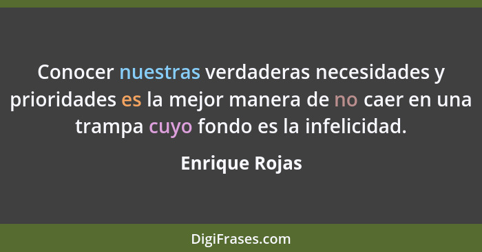 Conocer nuestras verdaderas necesidades y prioridades es la mejor manera de no caer en una trampa cuyo fondo es la infelicidad.... - Enrique Rojas