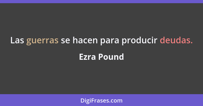 Las guerras se hacen para producir deudas.... - Ezra Pound