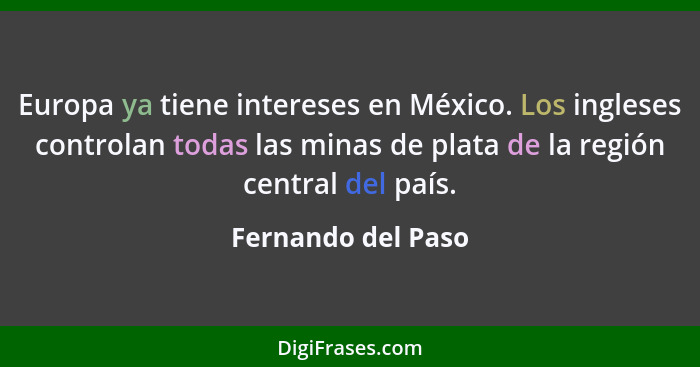 Europa ya tiene intereses en México. Los ingleses controlan todas las minas de plata de la región central del país.... - Fernando del Paso