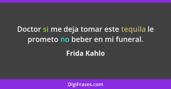 Doctor si me deja tomar este tequila le prometo no beber en mi funeral.... - Frida Kahlo