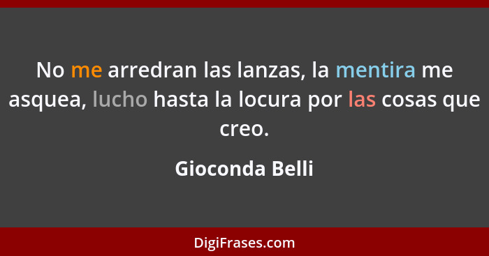 No me arredran las lanzas, la mentira me asquea, lucho hasta la locura por las cosas que creo.... - Gioconda Belli