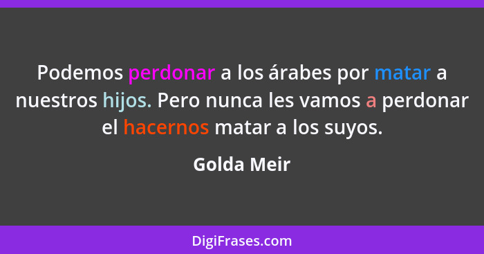 Podemos perdonar a los árabes por matar a nuestros hijos. Pero nunca les vamos a perdonar el hacernos matar a los suyos.... - Golda Meir