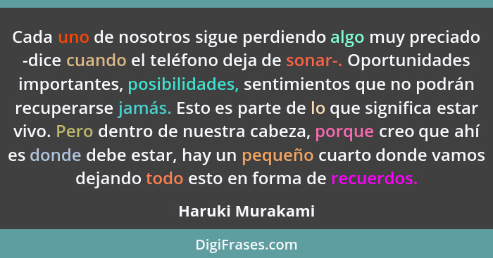 Cada uno de nosotros sigue perdiendo algo muy preciado -dice cuando el teléfono deja de sonar-. Oportunidades importantes, posibilid... - Haruki Murakami