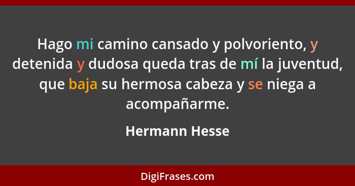 Hago mi camino cansado y polvoriento, y detenida y dudosa queda tras de mí la juventud, que baja su hermosa cabeza y se niega a acompa... - Hermann Hesse