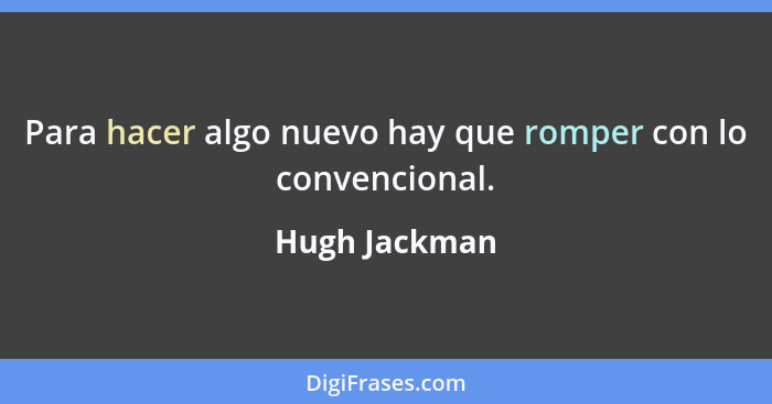 Para hacer algo nuevo hay que romper con lo convencional.... - Hugh Jackman