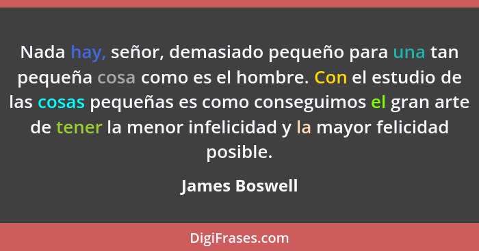 Nada hay, señor, demasiado pequeño para una tan pequeña cosa como es el hombre. Con el estudio de las cosas pequeñas es como conseguim... - James Boswell