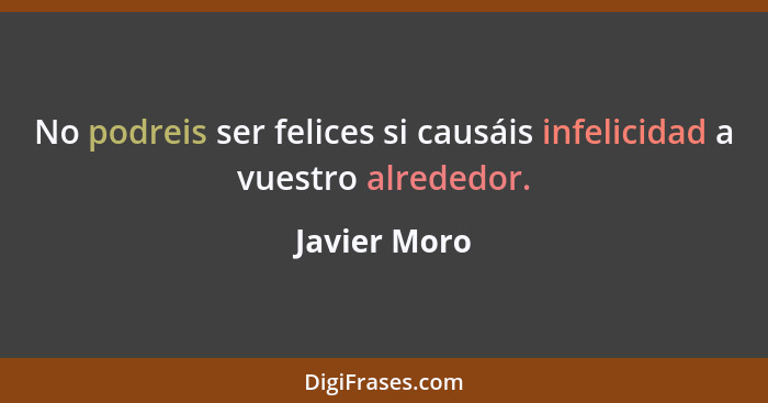 No podreis ser felices si causáis infelicidad a vuestro alrededor.... - Javier Moro