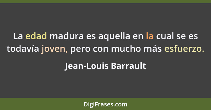 La edad madura es aquella en la cual se es todavía joven, pero con mucho más esfuerzo.... - Jean-Louis Barrault